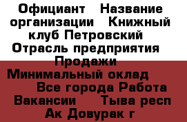 Официант › Название организации ­ Книжный клуб Петровский › Отрасль предприятия ­ Продажи › Минимальный оклад ­ 15 000 - Все города Работа » Вакансии   . Тыва респ.,Ак-Довурак г.